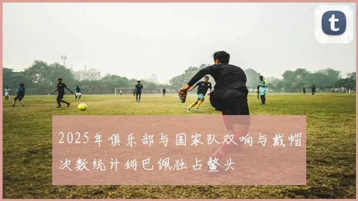 2025年俱乐部与国家队双响与戴帽次数统计姆巴佩独占鳌头