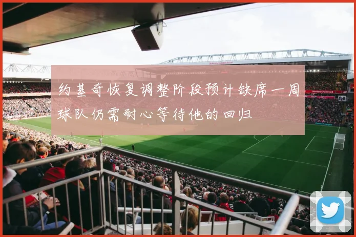 约基奇恢复调整阶段预计缺席一周球队仍需耐心等待他的回归