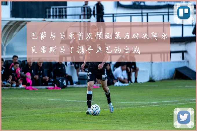 巴萨与马竞首发预测莱万对决阿尔瓦雷斯马丁携手库巴西出战