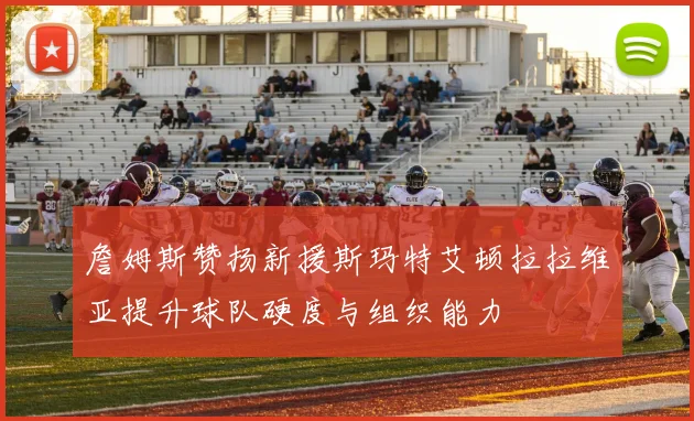 詹姆斯赞扬新援斯玛特艾顿拉拉维亚提升球队硬度与组织能力