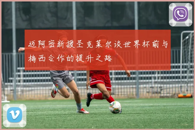 迈阿密新援圣克莱尔谈世界杯前与梅西合作的提升之路