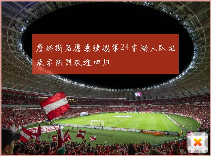 詹姆斯若愿意续战第24季湖人队记表示热烈欢迎回归