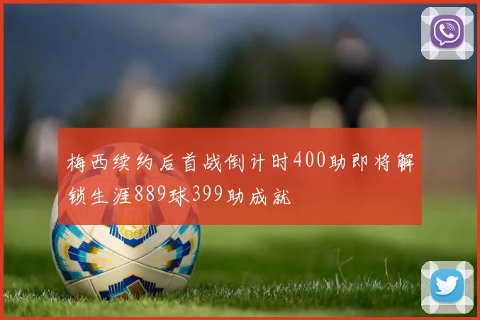 梅西续约后首战倒计时400助即将解锁生涯889球399助成就