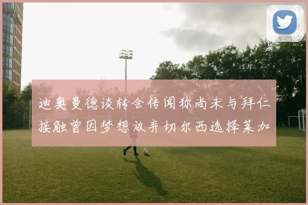 迪奥曼德谈转会传闻称尚未与拜仁接触曾因梦想放弃切尔西选择莱加内斯