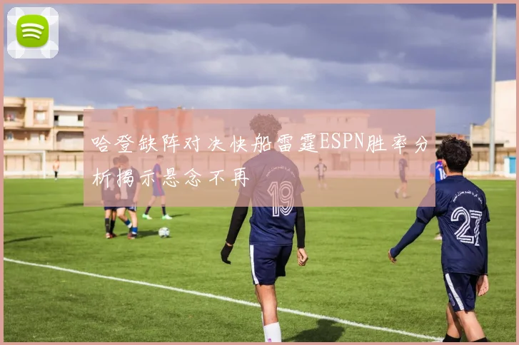 哈登缺阵对决快船雷霆ESPN胜率分析揭示悬念不再