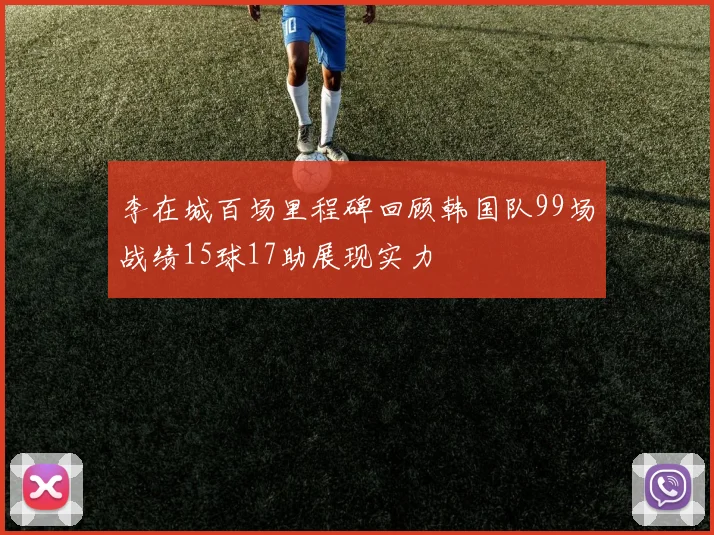 李在城百场里程碑回顾韩国队99场战绩15球17助展现实力
