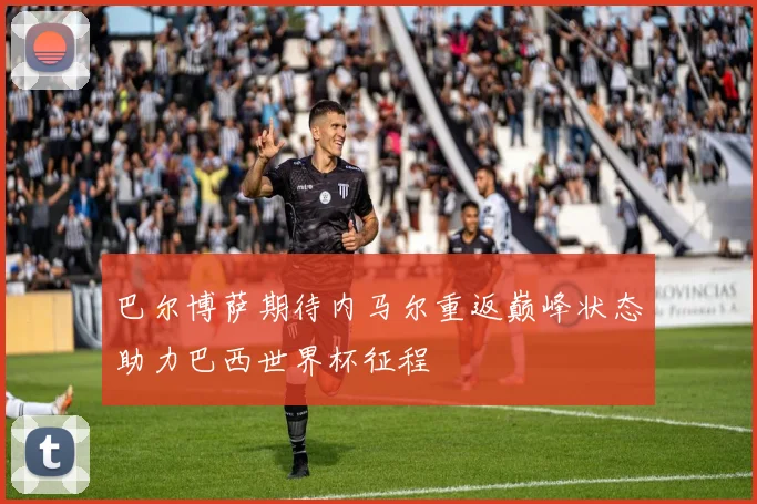 巴尔博萨期待内马尔重返巅峰状态助力巴西世界杯征程