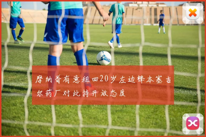 摩纳哥有意租回20岁左边锋本塞吉尔药厂对此持开放态度