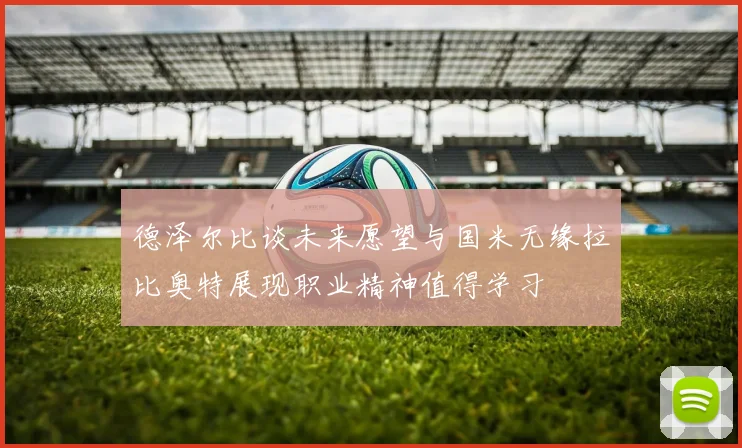 德泽尔比谈未来愿望与国米无缘拉比奥特展现职业精神值得学习