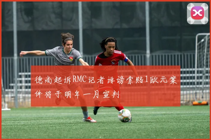 德尚起诉RMC记者诽谤索赔1欧元案件将于明年一月宣判