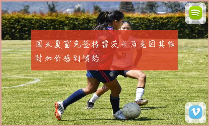 国米夏窗免签格雷茨卡马竞因其临时加价感到愤怒