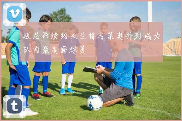 迈尼昂续约米兰将与莱奥并列成为队内最高薪球员