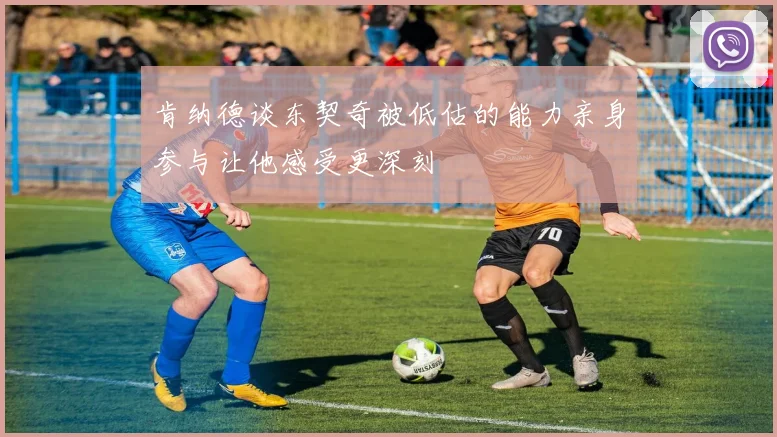 肯纳德谈东契奇被低估的能力亲身参与让他感受更深刻