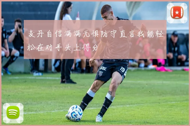麦丹自信满满无惧防守直言我能轻松在对手头上得分
