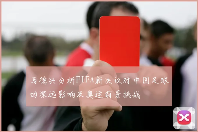 马德兴分析FIFA新决议对中国足球的深远影响及奥运前景挑战