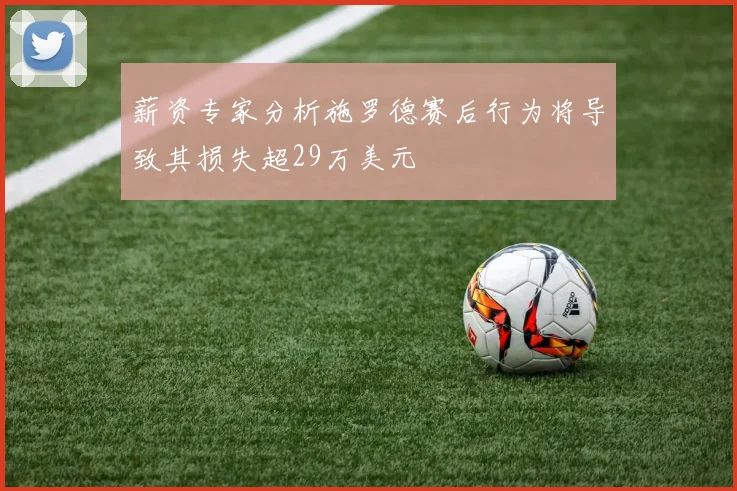 薪资专家分析施罗德赛后行为将导致其损失超29万美元