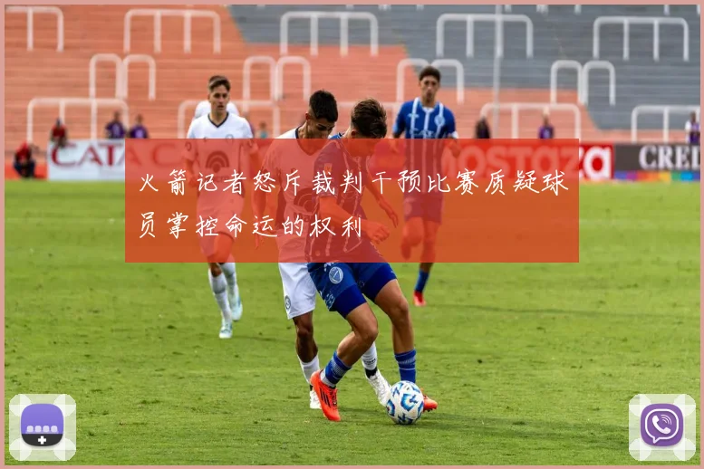 火箭记者怒斥裁判干预比赛质疑球员掌控命运的权利