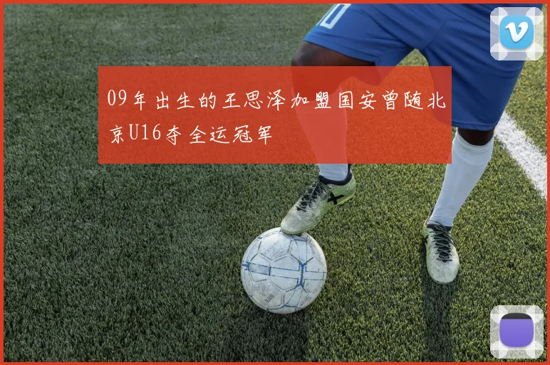 09年出生的王思泽加盟国安曾随北京U16夺全运冠军