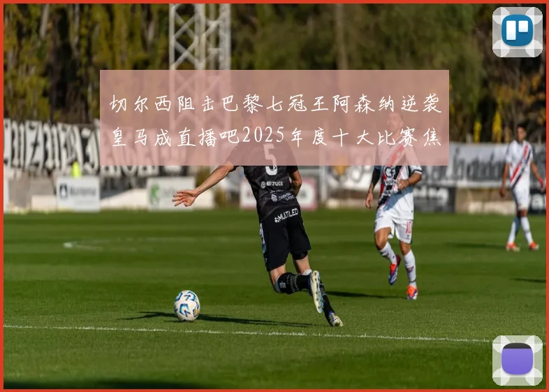 切尔西阻击巴黎七冠王阿森纳逆袭皇马成直播吧2025年度十大比赛焦点