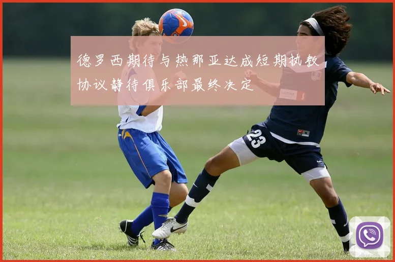 德罗西期待与热那亚达成短期执教协议静待俱乐部最终决定