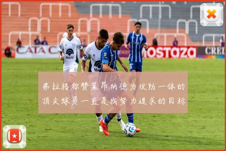 弗拉格称赞莱昂纳德为攻防一体的顶尖球员一直是我努力追求的目标