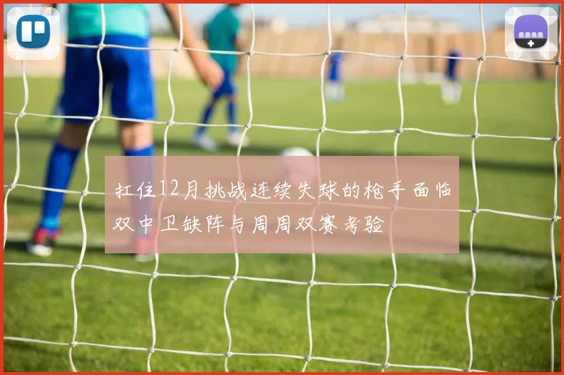 扛住12月挑战连续失球的枪手面临双中卫缺阵与周周双赛考验