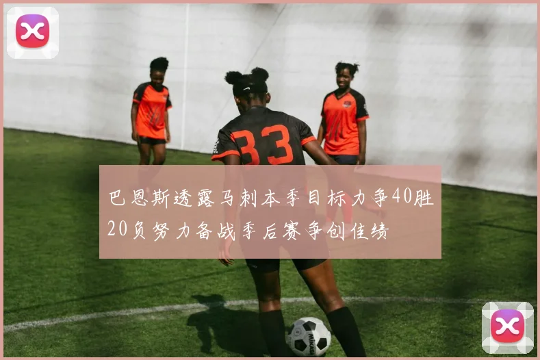 巴恩斯透露马刺本季目标力争40胜20负努力备战季后赛争创佳绩