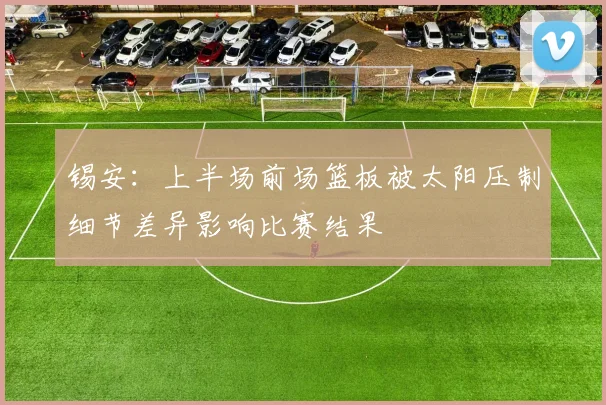 锡安：上半场前场篮板被太阳压制细节差异影响比赛结果