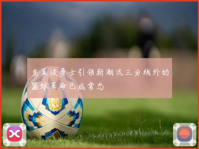 克莱谈勇士引领新潮流三分线外的篮球革命已成常态