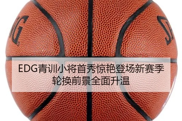 EDG青训小将首秀惊艳登场新赛季轮换前景全面升温（kaiyun）
