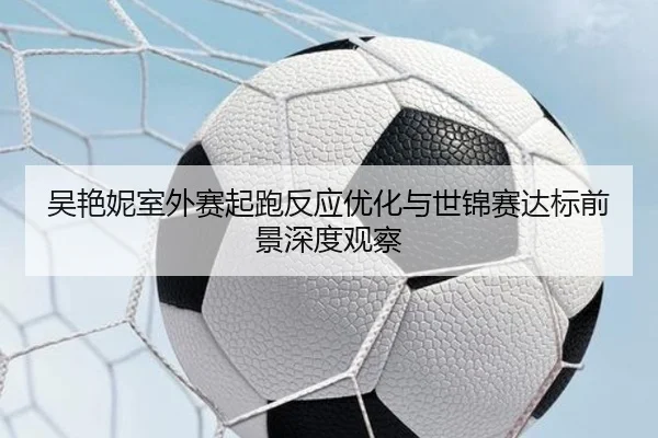 吴艳妮室外赛起跑反应优化与世锦赛达标前景深度观察（kaiyun）