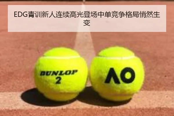 EDG青训新人连续高光登场中单竞争格局悄然生变（kaiyun）